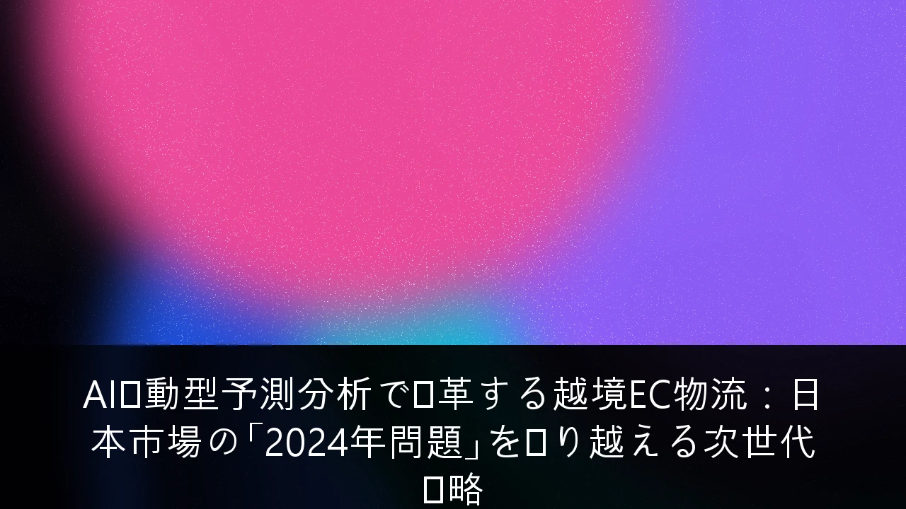 AI駆動型予測分析で変革する越境EC物流：日本市場の「2024年問題」を乗り越える次世代戦略