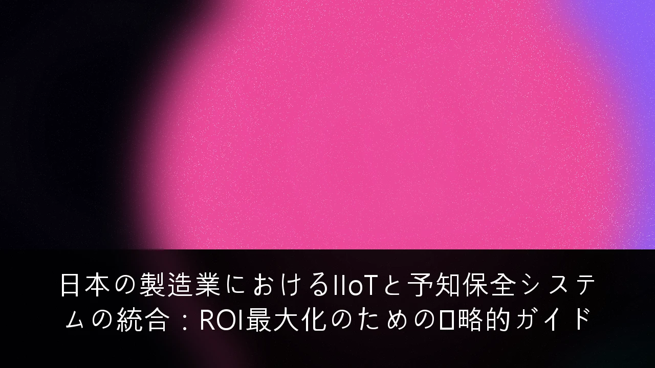 日本の製造業におけるIIoTと予知保全システムの統合：ROI最大化のための戦略的ガイド
