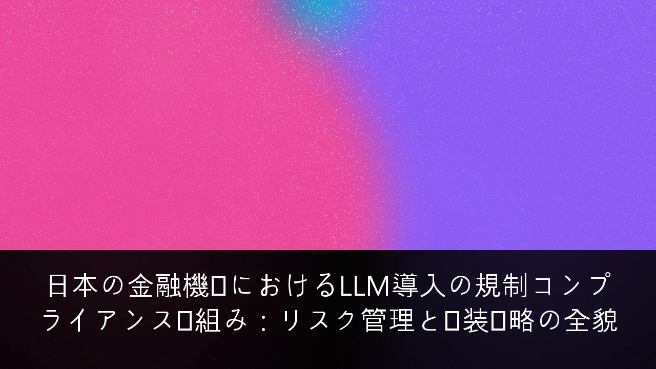 日本の金融機関におけるLLM導入の規制コンプライアンス枠組み：リスク管理と実装戦略の全貌