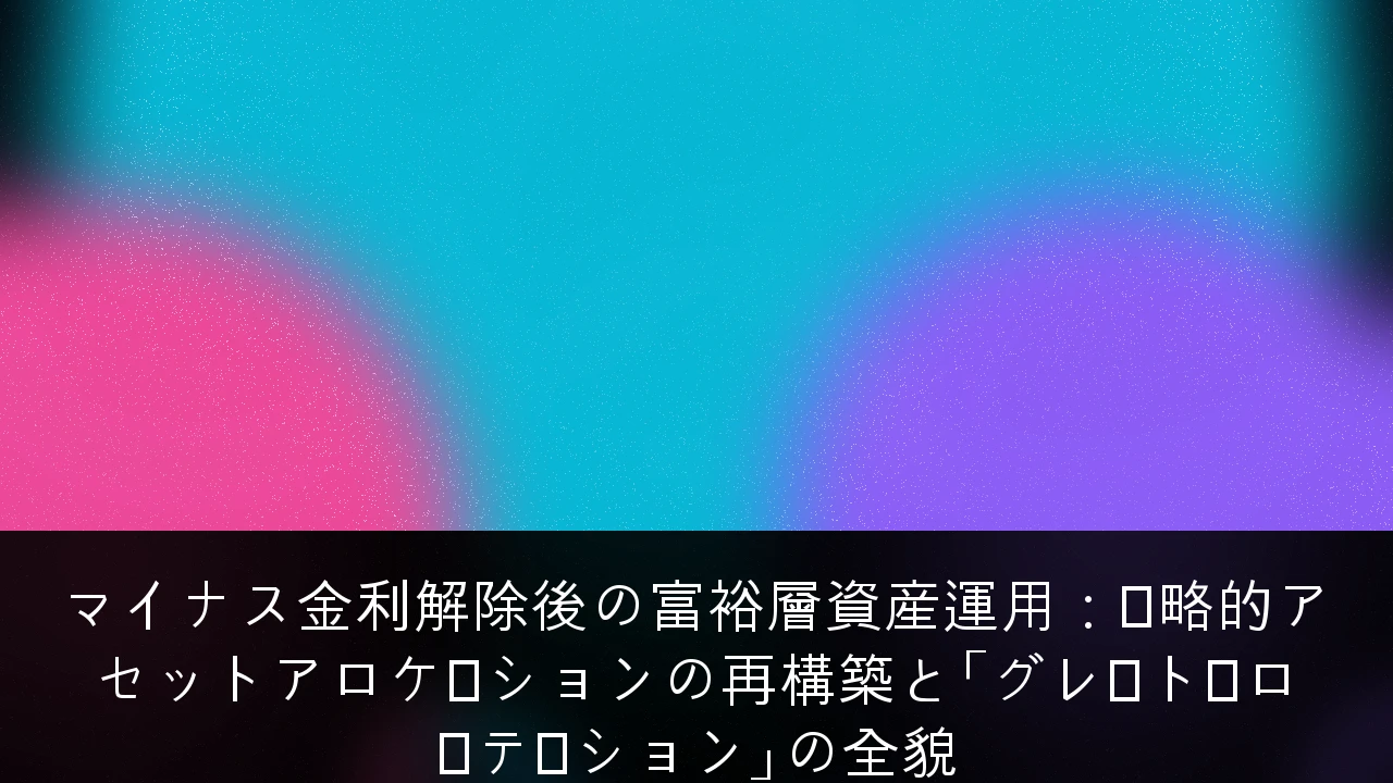 マイナス金利解除後の富裕層資産運用：戦略的アセットアロケーションの再構築と「グレート・ローテーション」の全貌