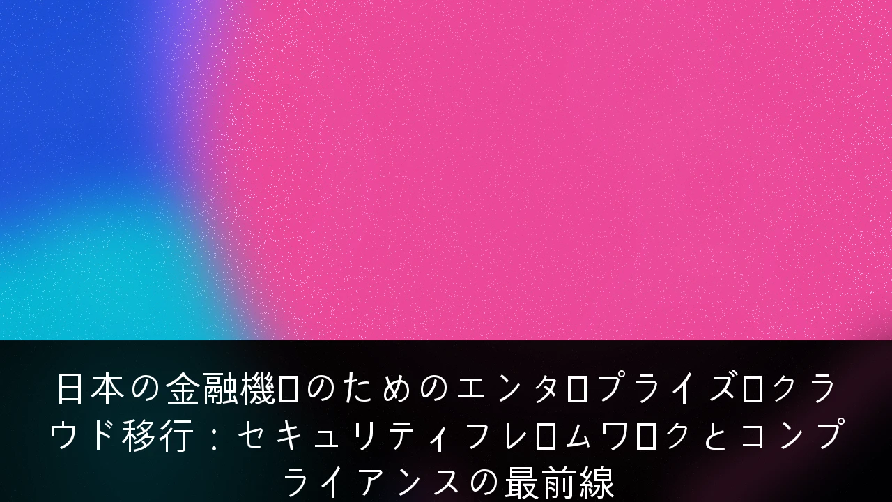 日本の金融機関のためのエンタープライズ・クラウド移行：セキュリティフレームワークとコンプライアンスの最前線