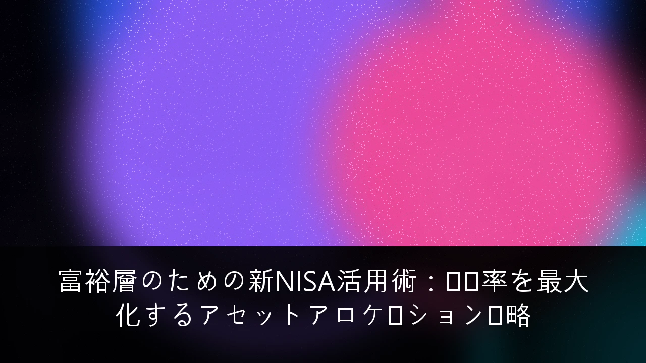 富裕層のための新NISA活用術：税効率を最大化するアセットアロケーション戦略