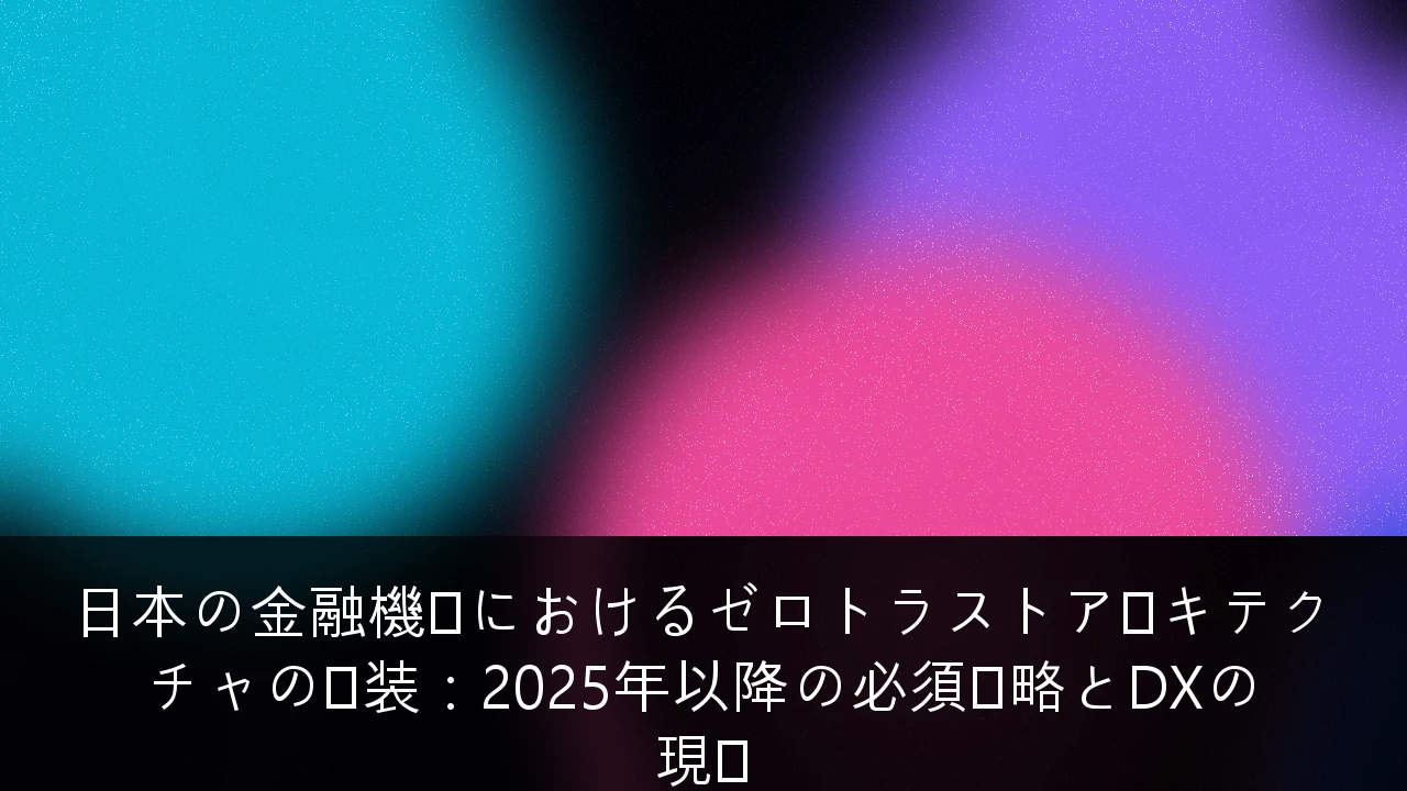 日本の金融機関におけるゼロトラストアーキテクチャの実装：2025年以降の必須戦略とDXの現実