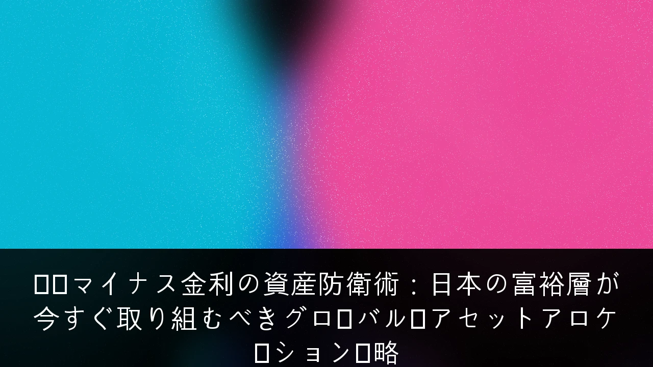 脱・マイナス金利の資産防衛術：日本の富裕層が今すぐ取り組むべきグローバル・アセットアロケーション戦略