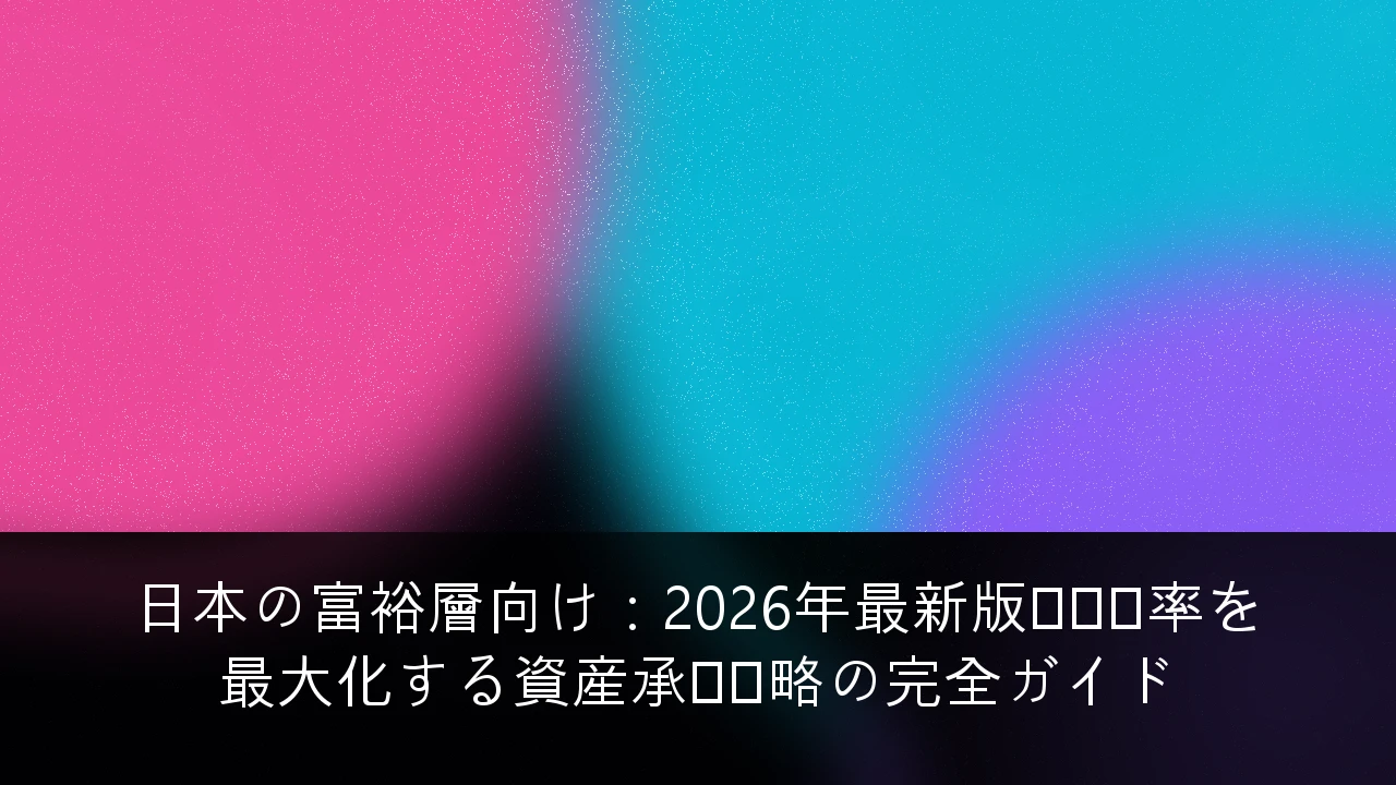 日本の富裕層向け：2026年最新版・税効率を最大化する資産承継戦略の完全ガイド