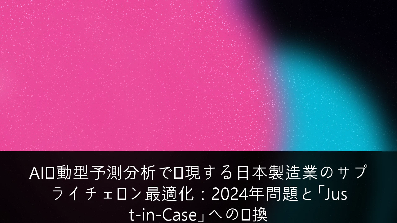 AI駆動型予測分析で実現する日本製造業のサプライチェーン最適化：2024年問題と「Just-in-Case」への転換