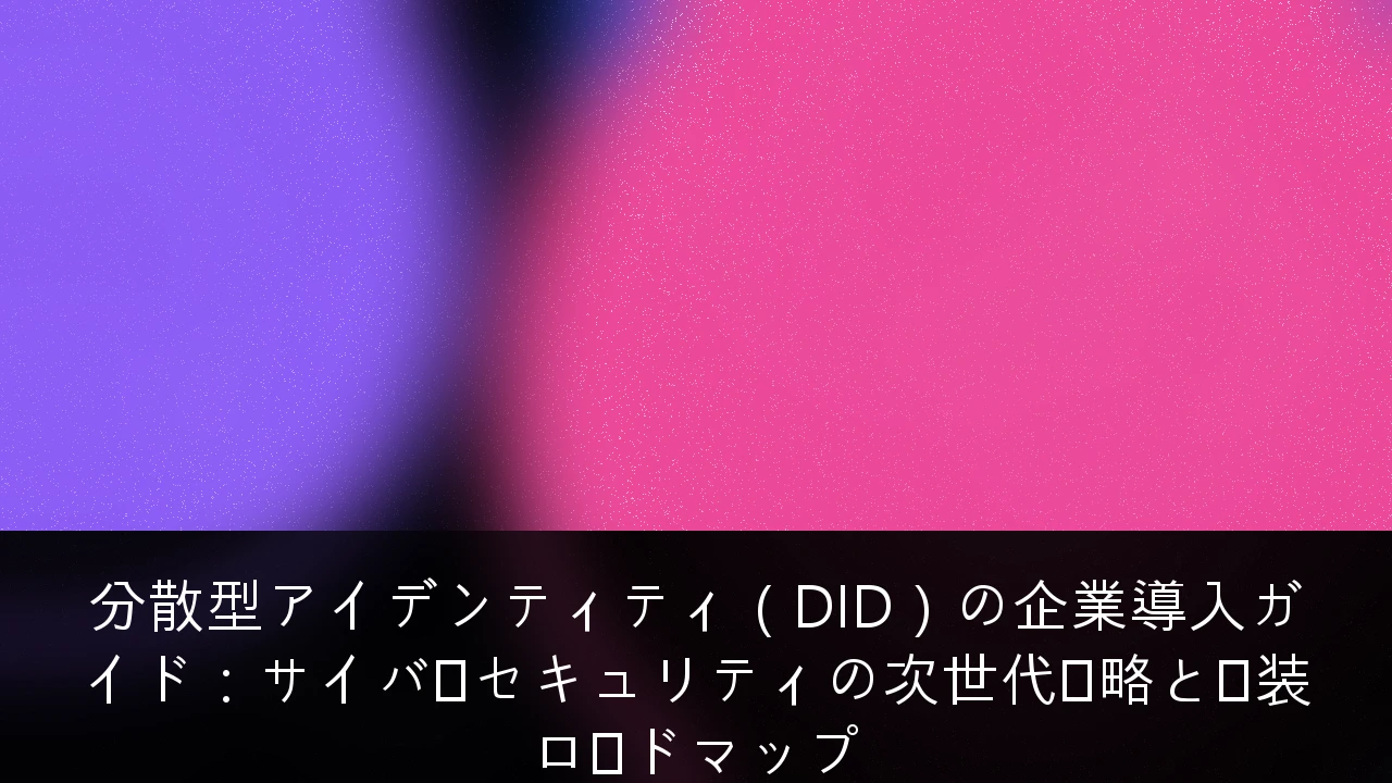 分散型アイデンティティ（DID）の企業導入ガイド：サイバーセキュリティの次世代戦略と実装ロードマップ
