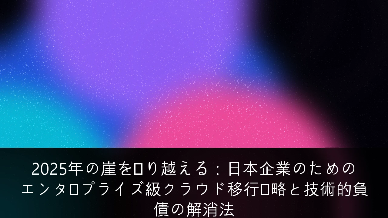2025年の崖を乗り越える：日本企業のためのエンタープライズ級クラウド移行戦略と技術的負債の解消法