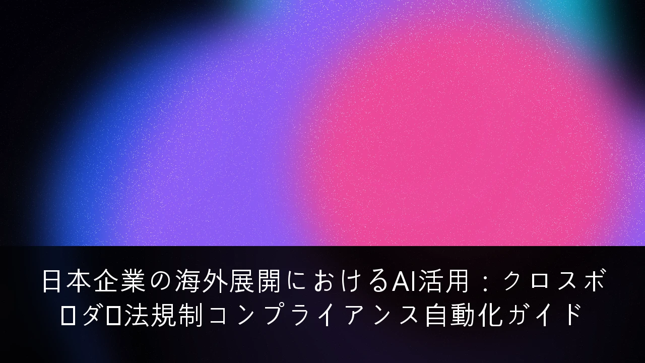 日本企業の海外展開におけるAI活用：クロスボーダー法規制コンプライアンス自動化ガイド