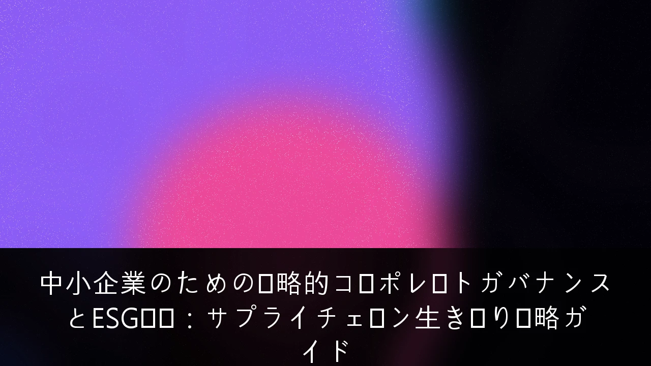 中小企業のための戦略的コーポレートガバナンスとESG対応：サプライチェーン生き残り戦略ガイド