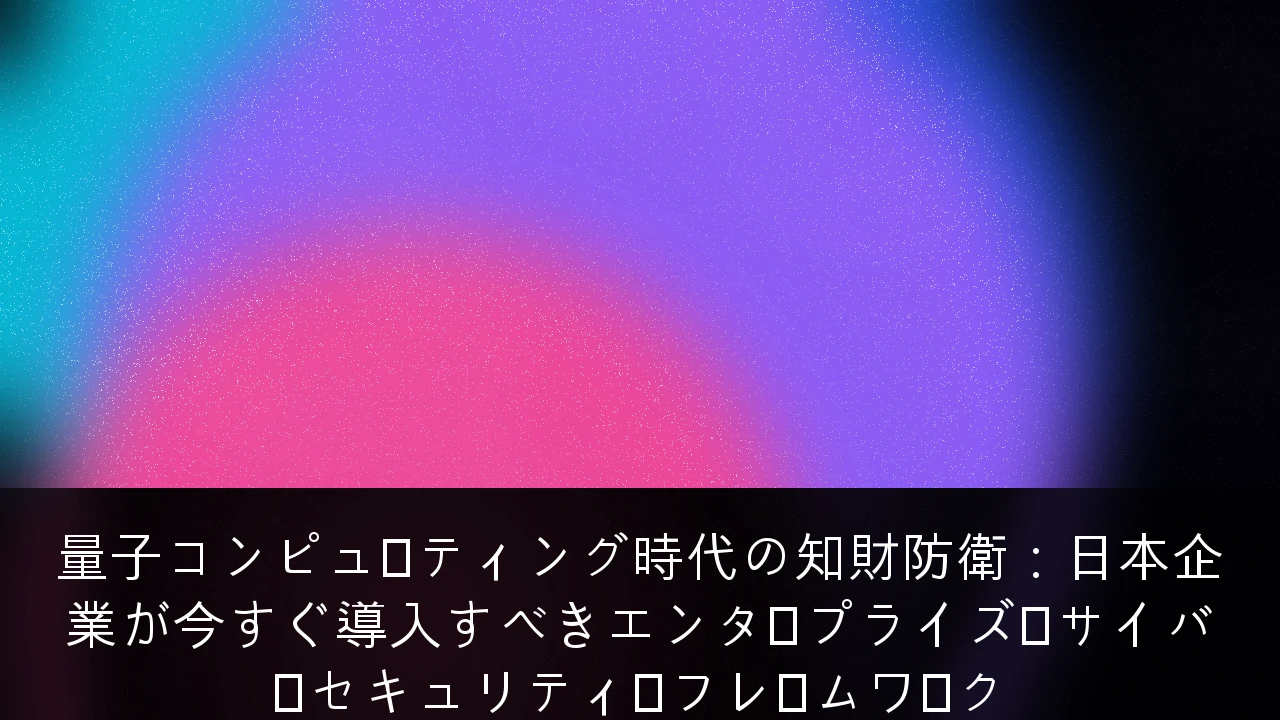 量子コンピューティング時代の知財防衛：日本企業が今すぐ導入すべきエンタープライズ・サイバーセキュリティ・フレームワーク