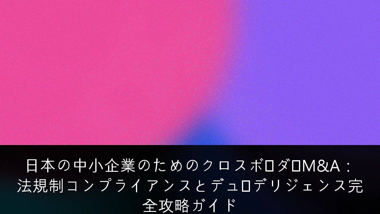 日本の中小企業のためのクロスボーダーM&A：法規制コンプライアンスとデューデリジェンス完全攻略ガイド