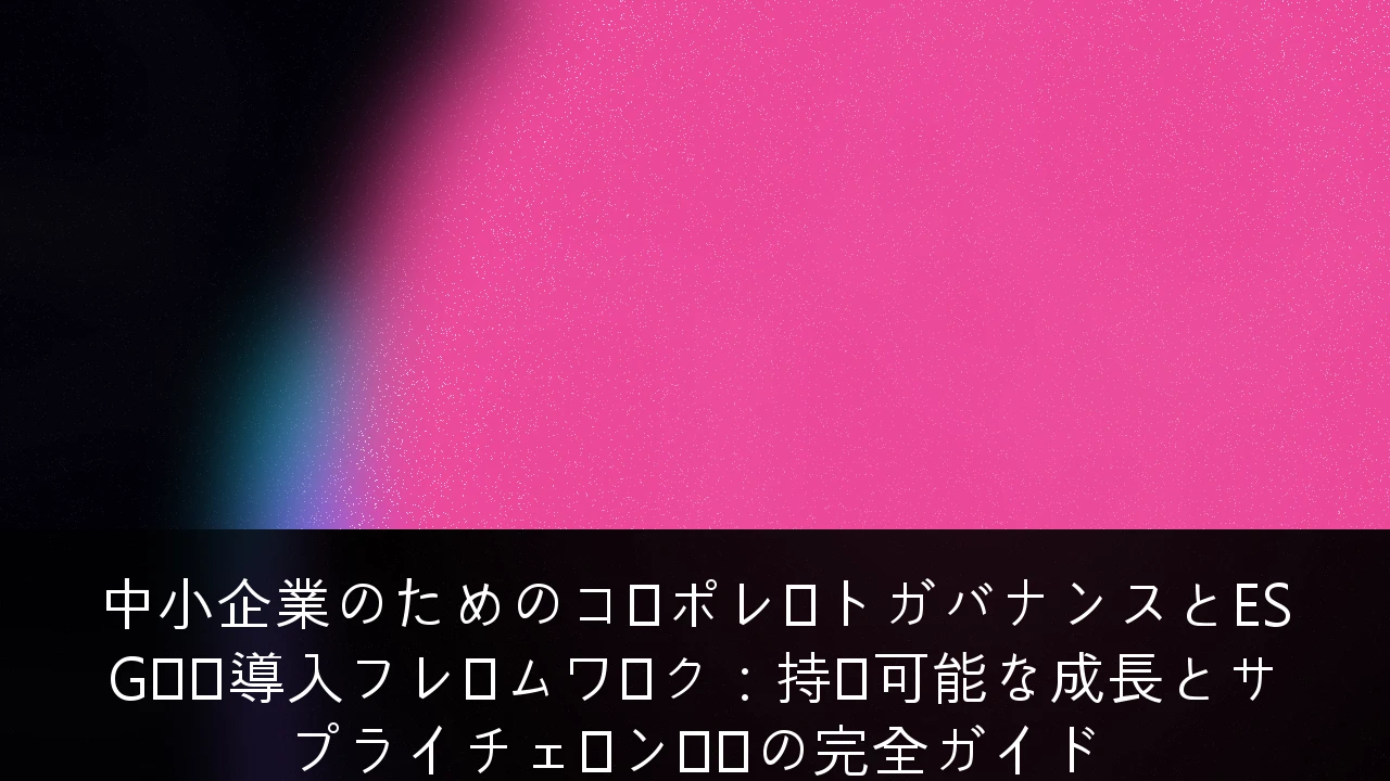 中小企業のためのコーポレートガバナンスとESG経営導入フレームワーク：持続可能な成長とサプライチェーン対応の完全ガイド