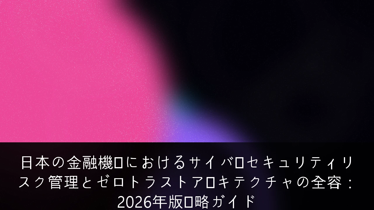 日本の金融機関におけるサイバーセキュリティリスク管理とゼロトラストアーキテクチャの全容：2026年版戦略ガイド