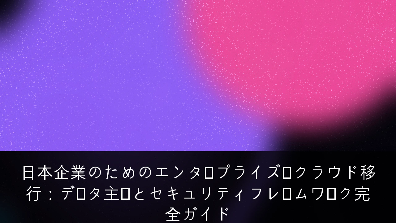 日本企業のためのエンタープライズ・クラウド移行：データ主権とセキュリティフレームワーク完全ガイド