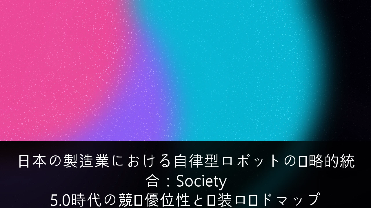 日本の製造業における自律型ロボットの戦略的統合：Society 5.0時代の競争優位性と実装ロードマップ