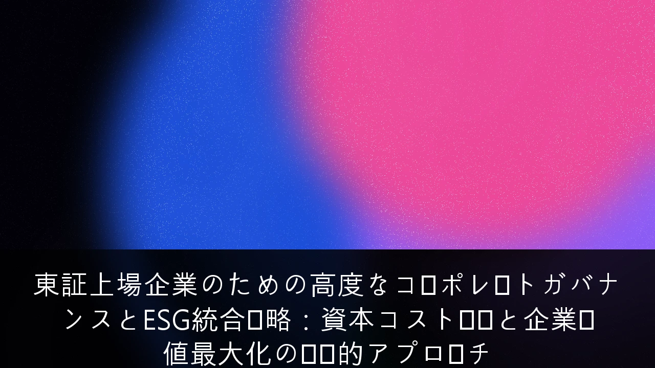 東証上場企業のための高度なコーポレートガバナンスとESG統合戦略：資本コスト経営と企業価値最大化の実践的アプローチ