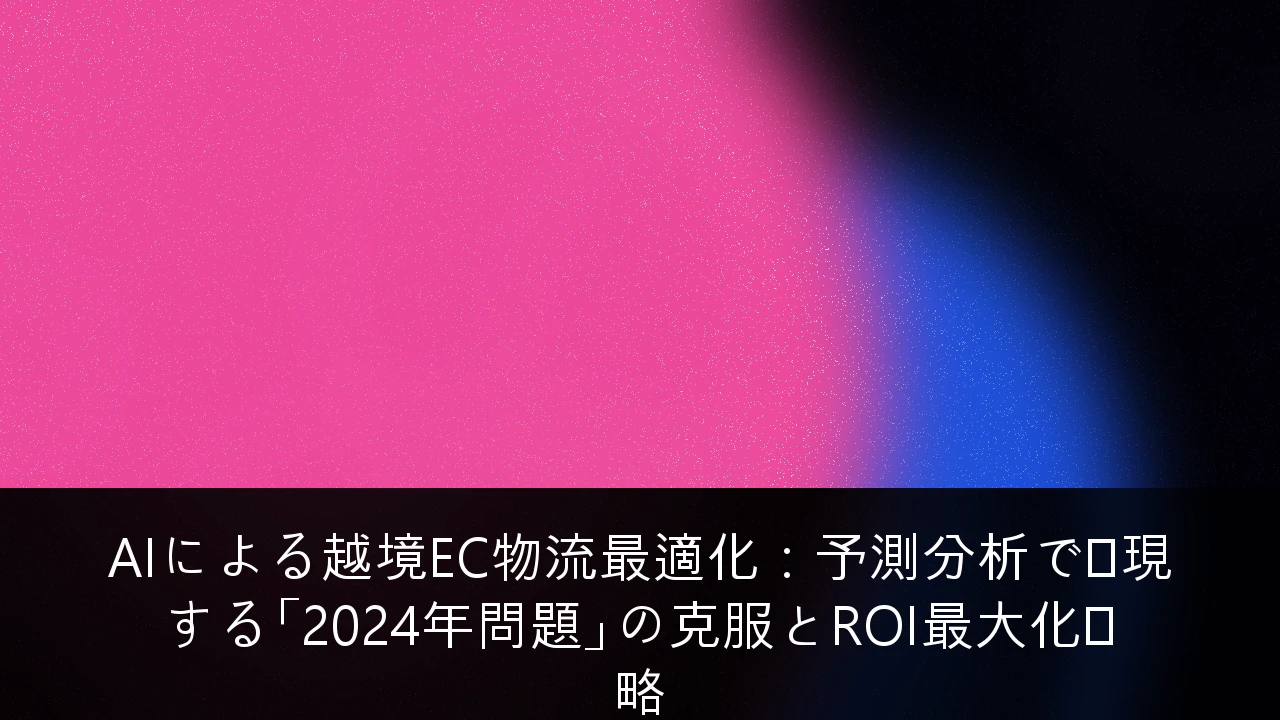 AIによる越境EC物流最適化：予測分析で実現する「2024年問題」の克服とROI最大化戦略