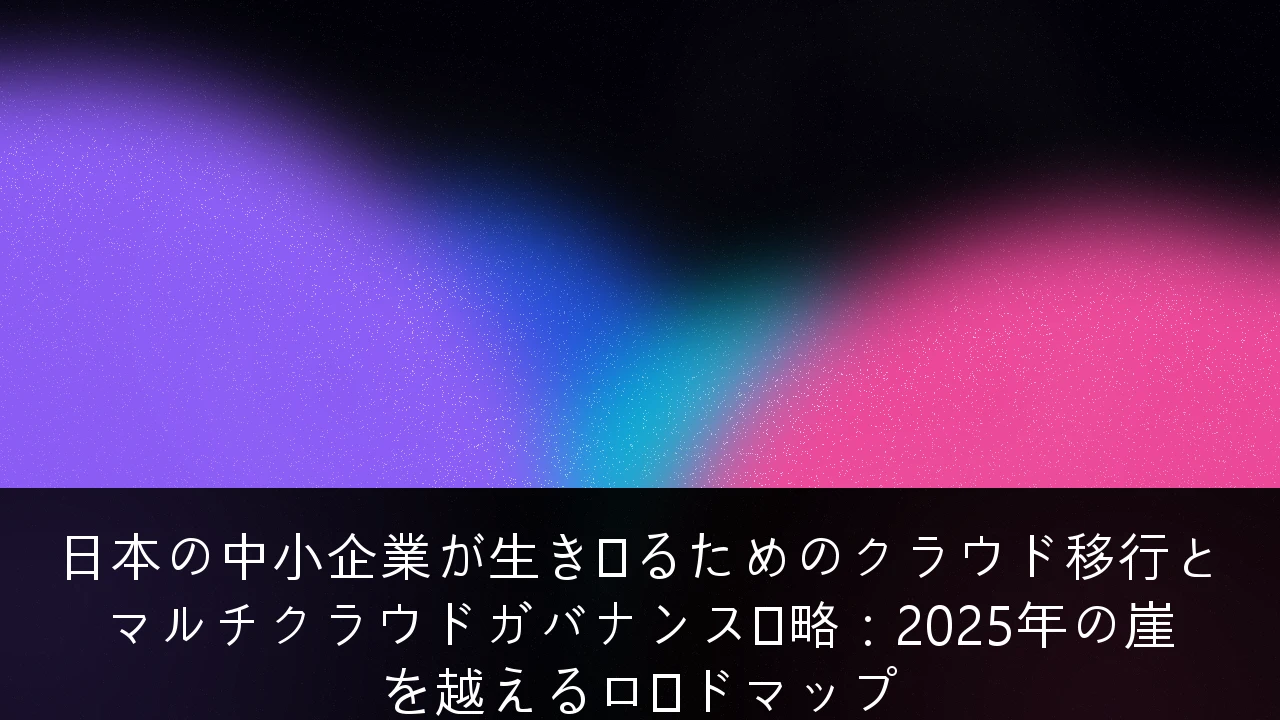 日本の中小企業が生き残るためのクラウド移行とマルチクラウドガバナンス戦略：2025年の崖を越えるロードマップ