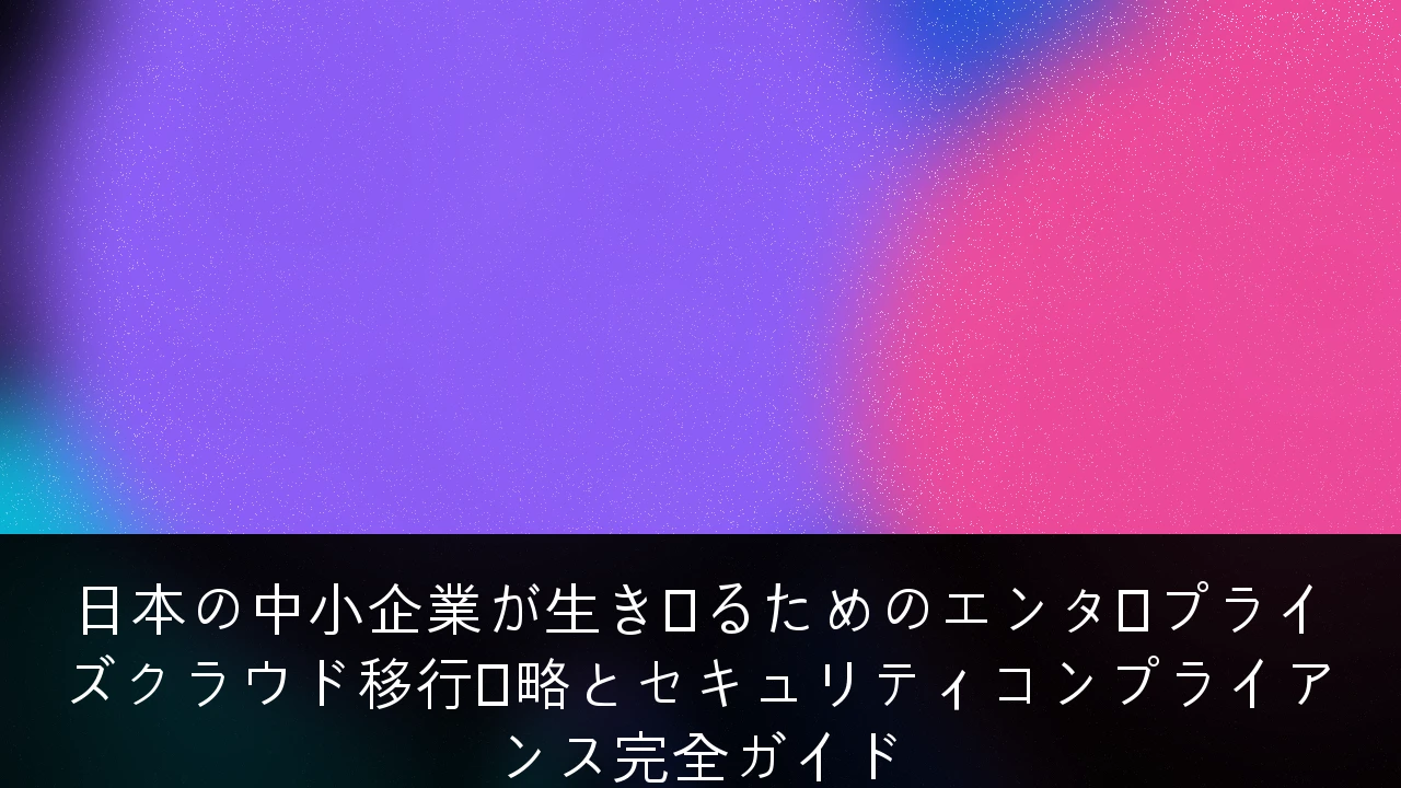日本の中小企業が生き残るためのエンタープライズクラウド移行戦略とセキュリティコンプライアンス完全ガイド