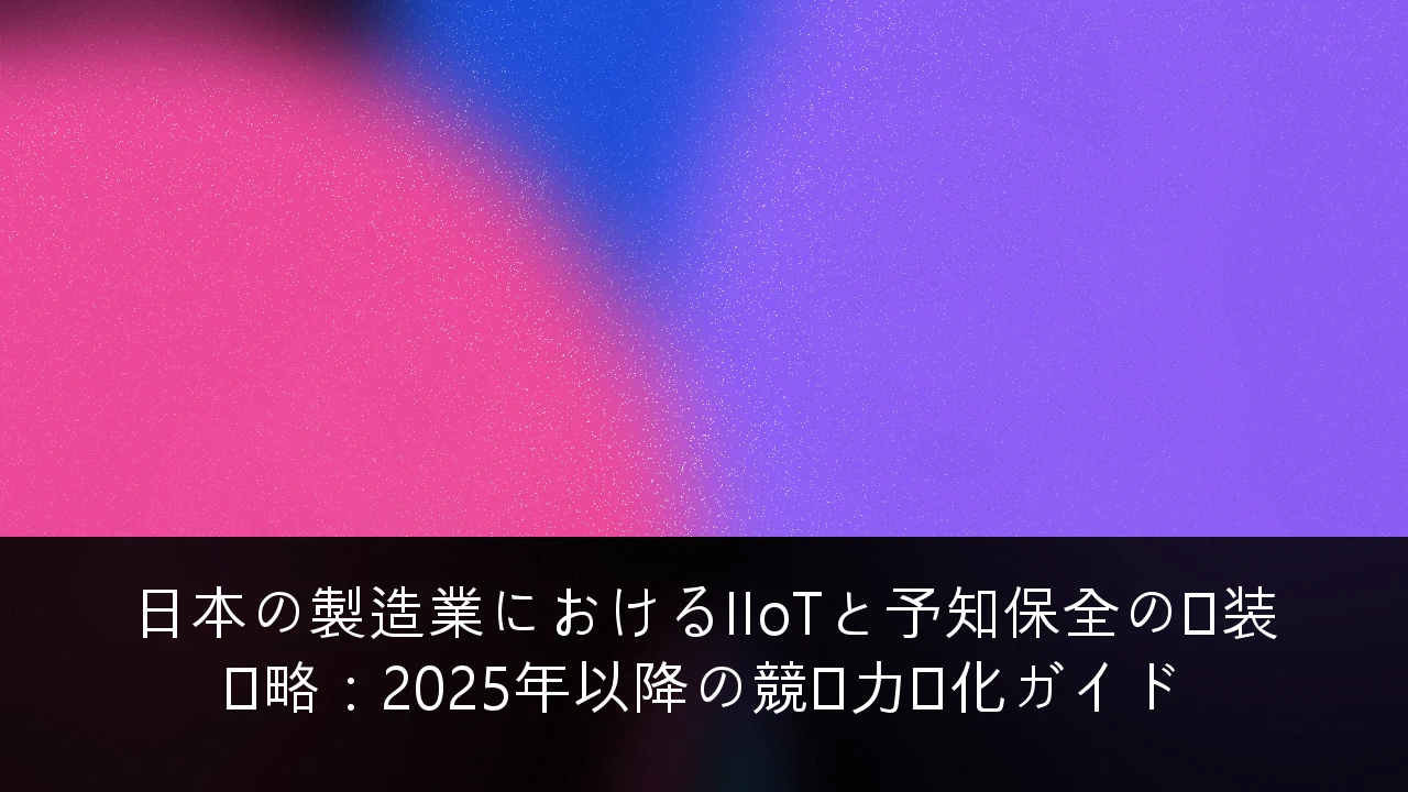 日本の製造業におけるIIoTと予知保全の実装戦略：2025年以降の競争力強化ガイド