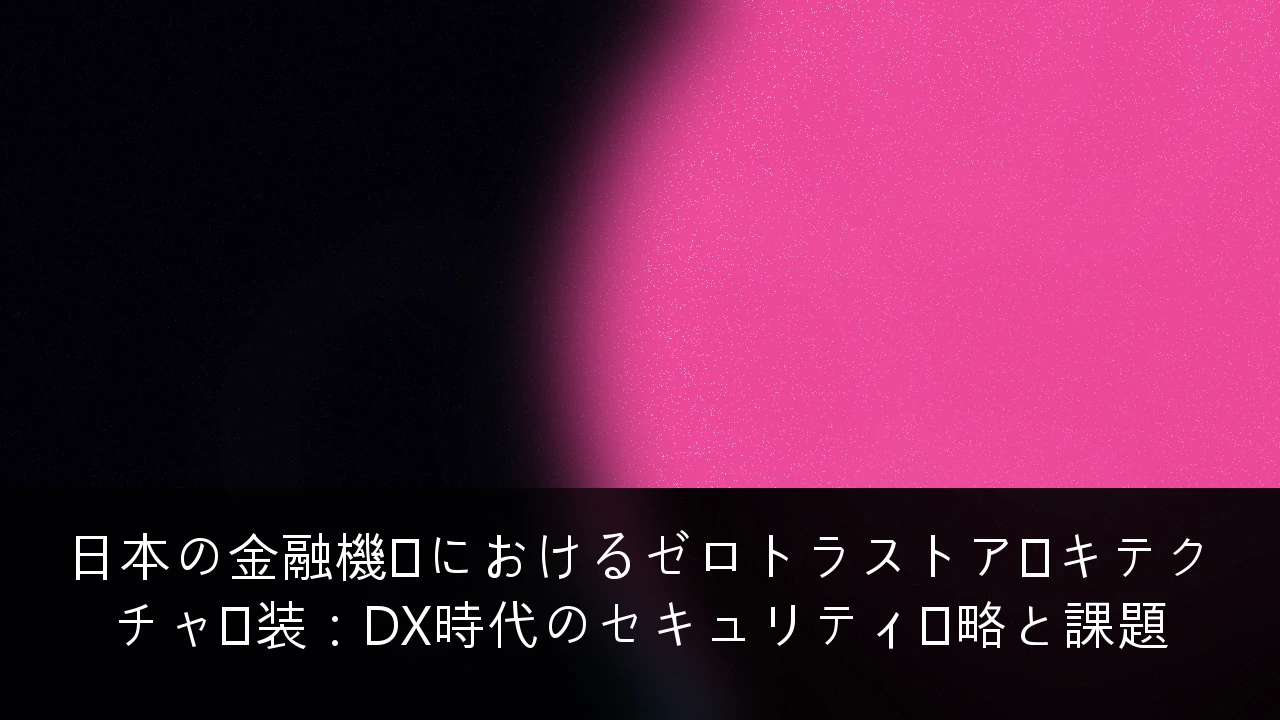 日本の金融機関におけるゼロトラストアーキテクチャ実装：DX時代のセキュリティ戦略と課題