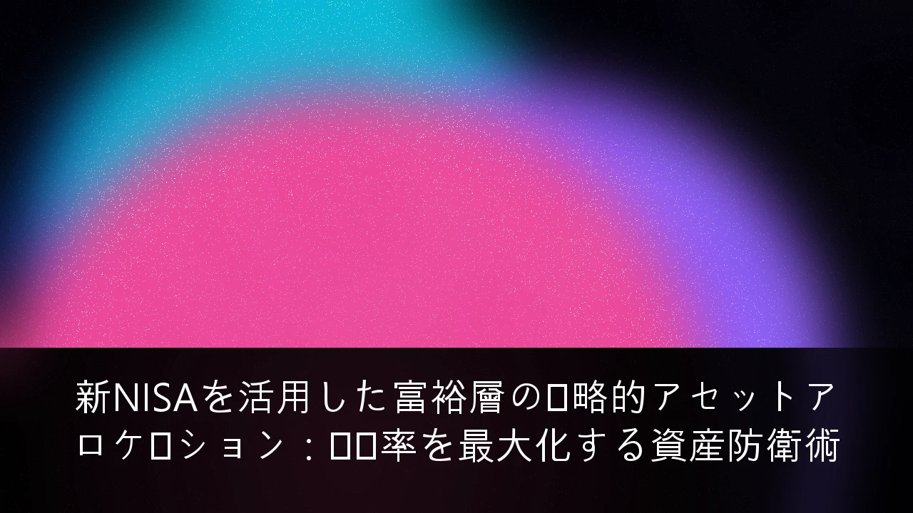 新NISAを活用した富裕層の戦略的アセットアロケーション：税効率を最大化する資産防衛術