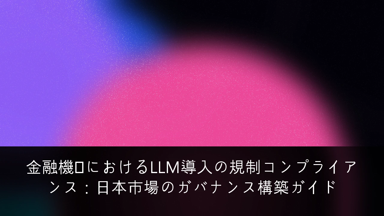 金融機関におけるLLM導入の規制コンプライアンス：日本市場のガバナンス構築ガイド