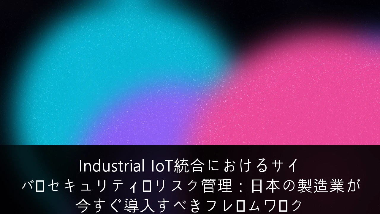 Industrial IoT統合におけるサイバーセキュリティ・リスク管理：日本の製造業が今すぐ導入すべきフレームワーク