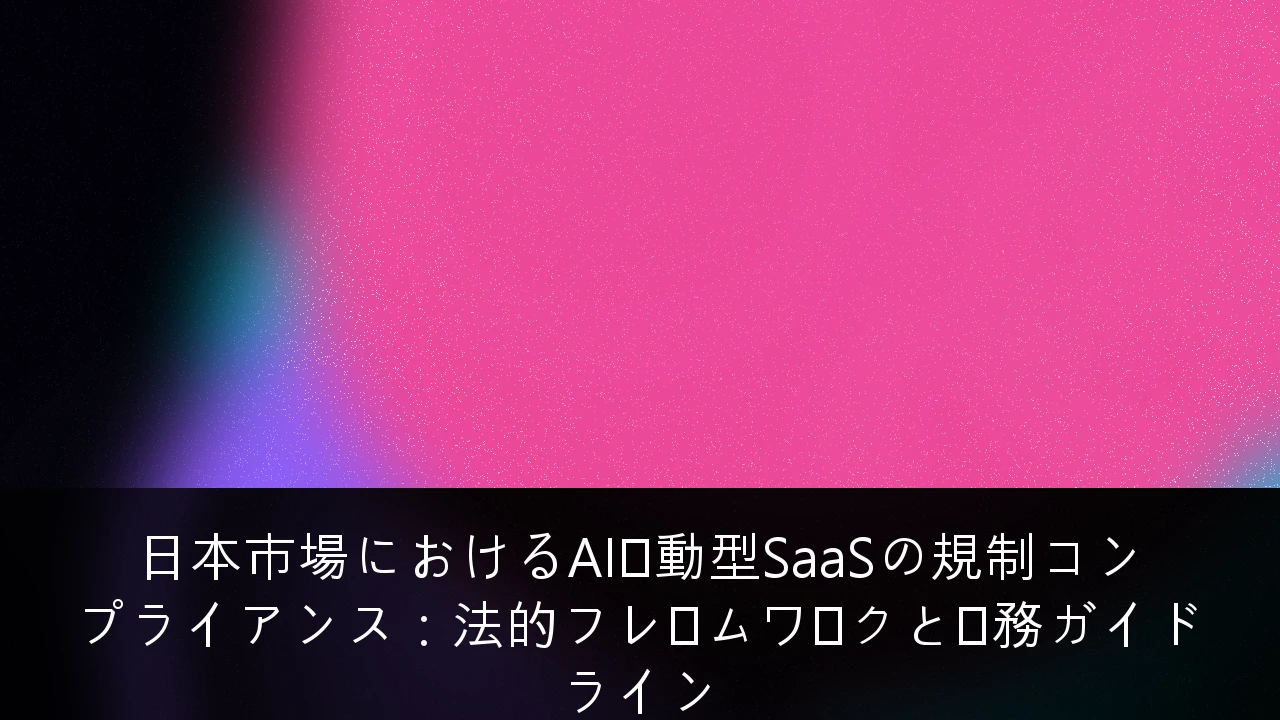日本市場におけるAI駆動型SaaSの規制コンプライアンス：法的フレームワークと実務ガイドライン