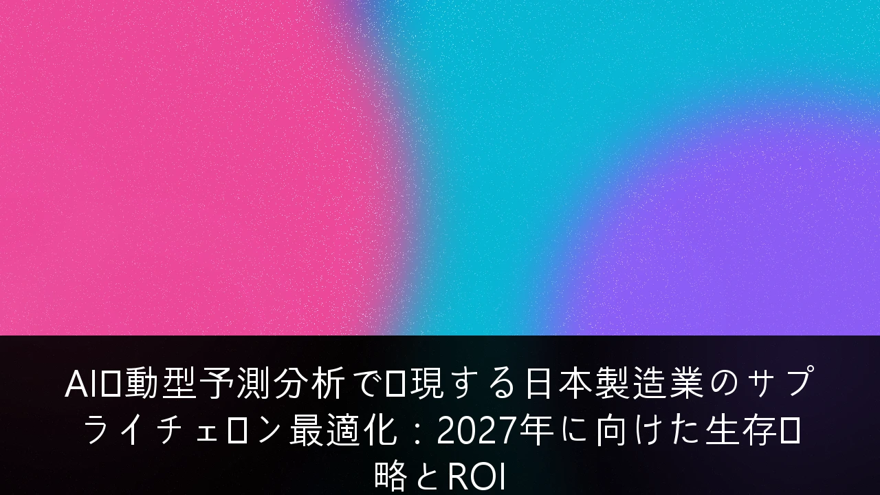 AI駆動型予測分析で実現する日本製造業のサプライチェーン最適化：2027年に向けた生存戦略とROI
