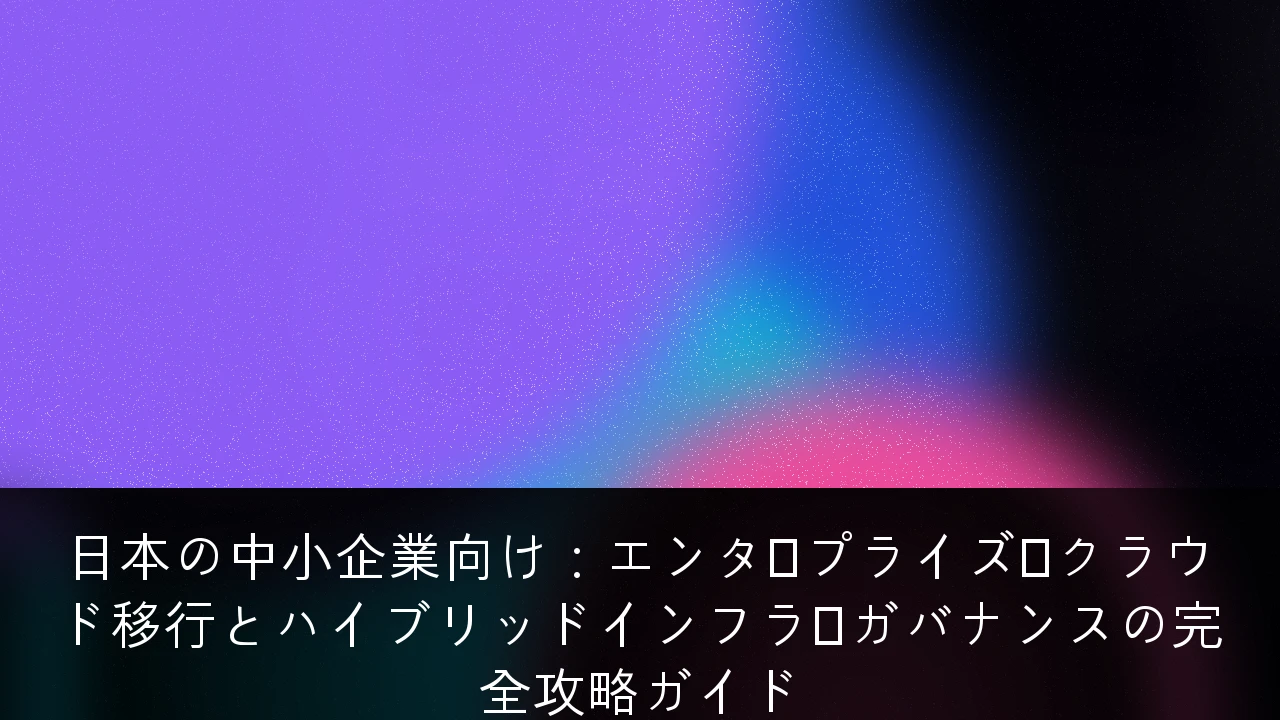 日本の中小企業向け：エンタープライズ・クラウド移行とハイブリッドインフラ・ガバナンスの完全攻略ガイド