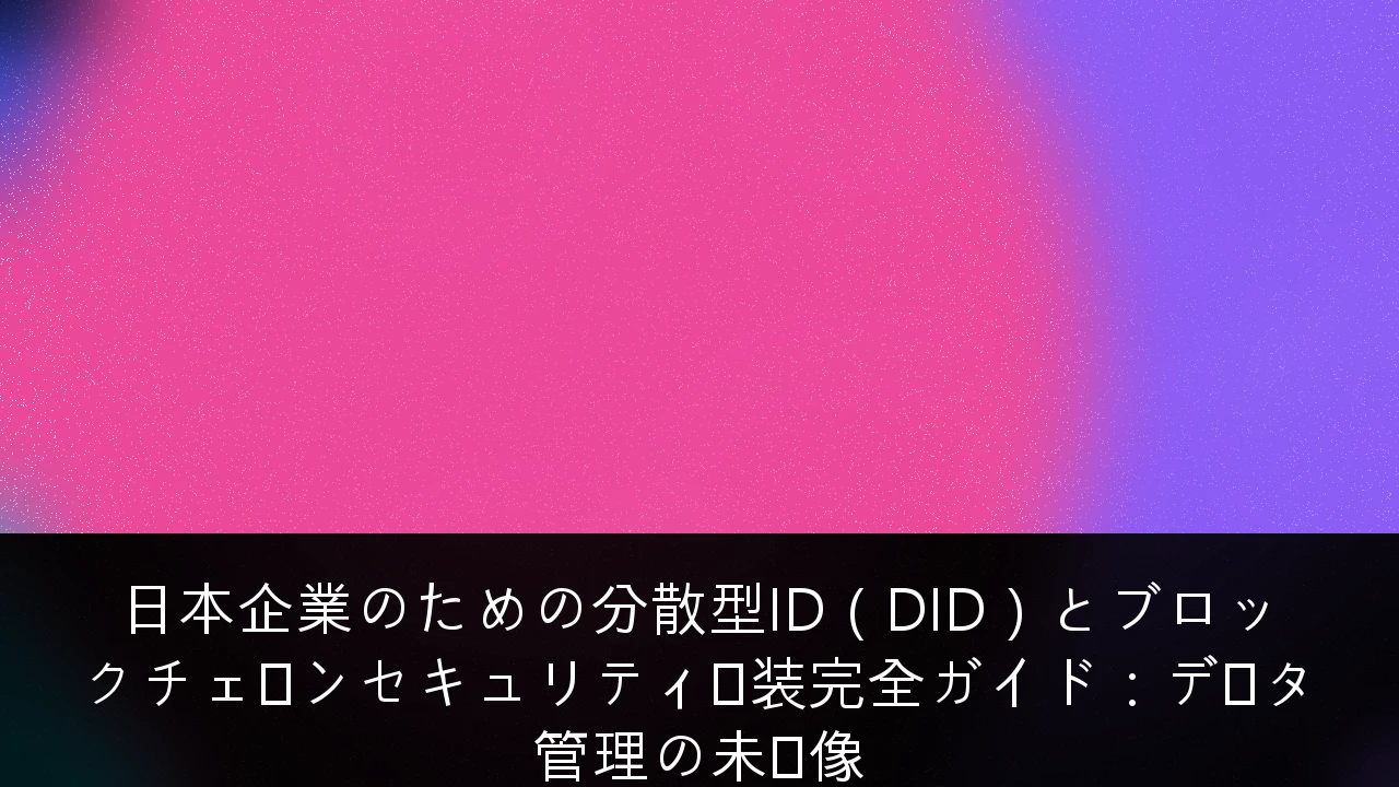 日本企業のための分散型ID（DID）とブロックチェーンセキュリティ実装完全ガイド：データ管理の未来像