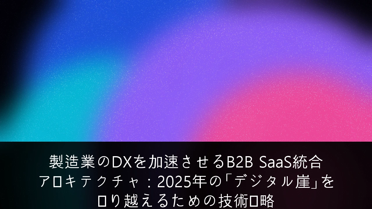 製造業のDXを加速させるB2B SaaS統合アーキテクチャ：2025年の「デジタル崖」を乗り越えるための技術戦略