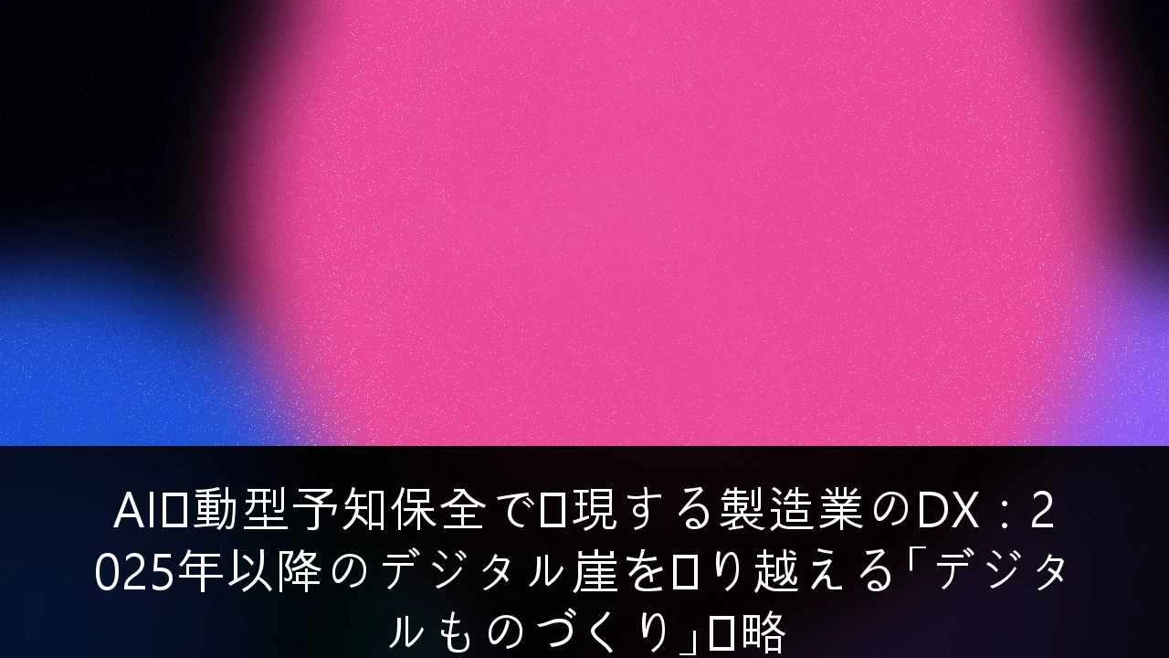 AI駆動型予知保全で実現する製造業のDX：2025年以降のデジタル崖を乗り越える「デジタルものづくり」戦略
