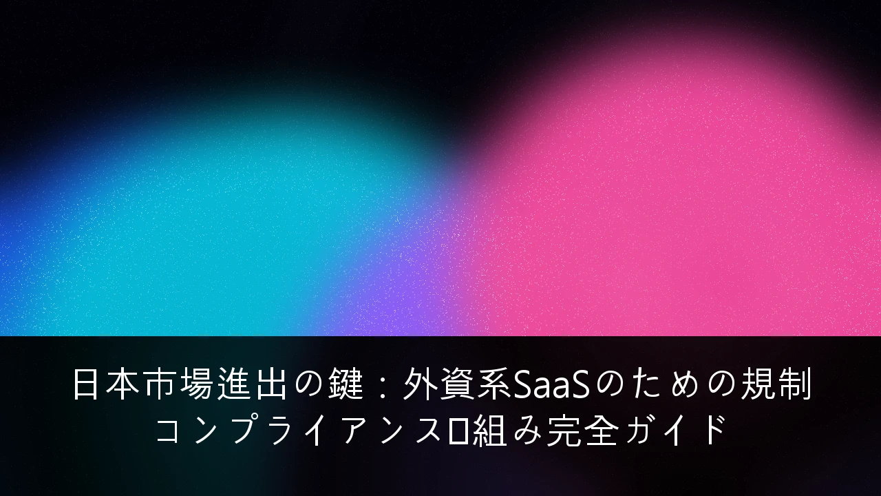 日本市場進出の鍵：外資系SaaSのための規制コンプライアンス枠組み完全ガイド