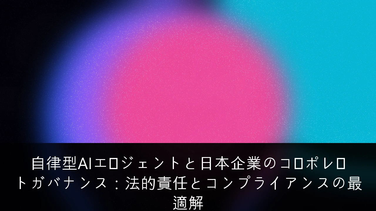 自律型AIエージェントと日本企業のコーポレートガバナンス：法的責任とコンプライアンスの最適解