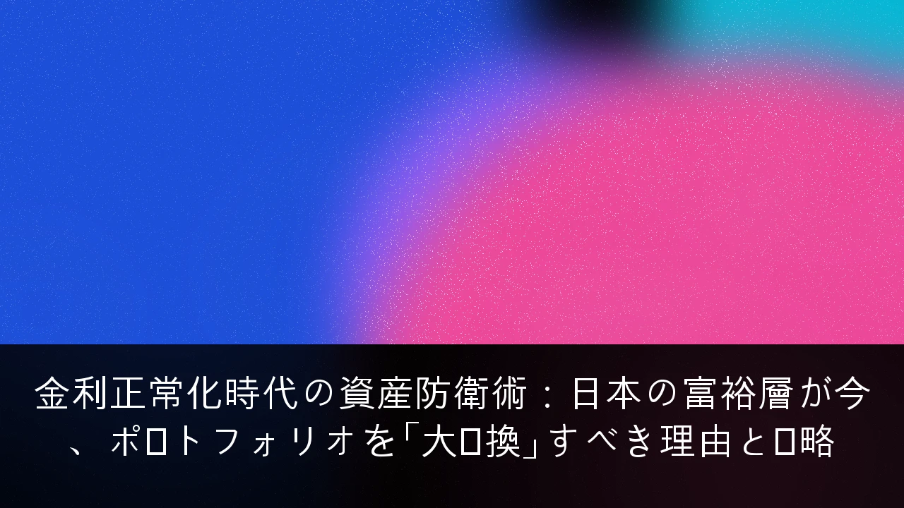 金利正常化時代の資産防衛術：日本の富裕層が今、ポートフォリオを「大転換」すべき理由と戦略