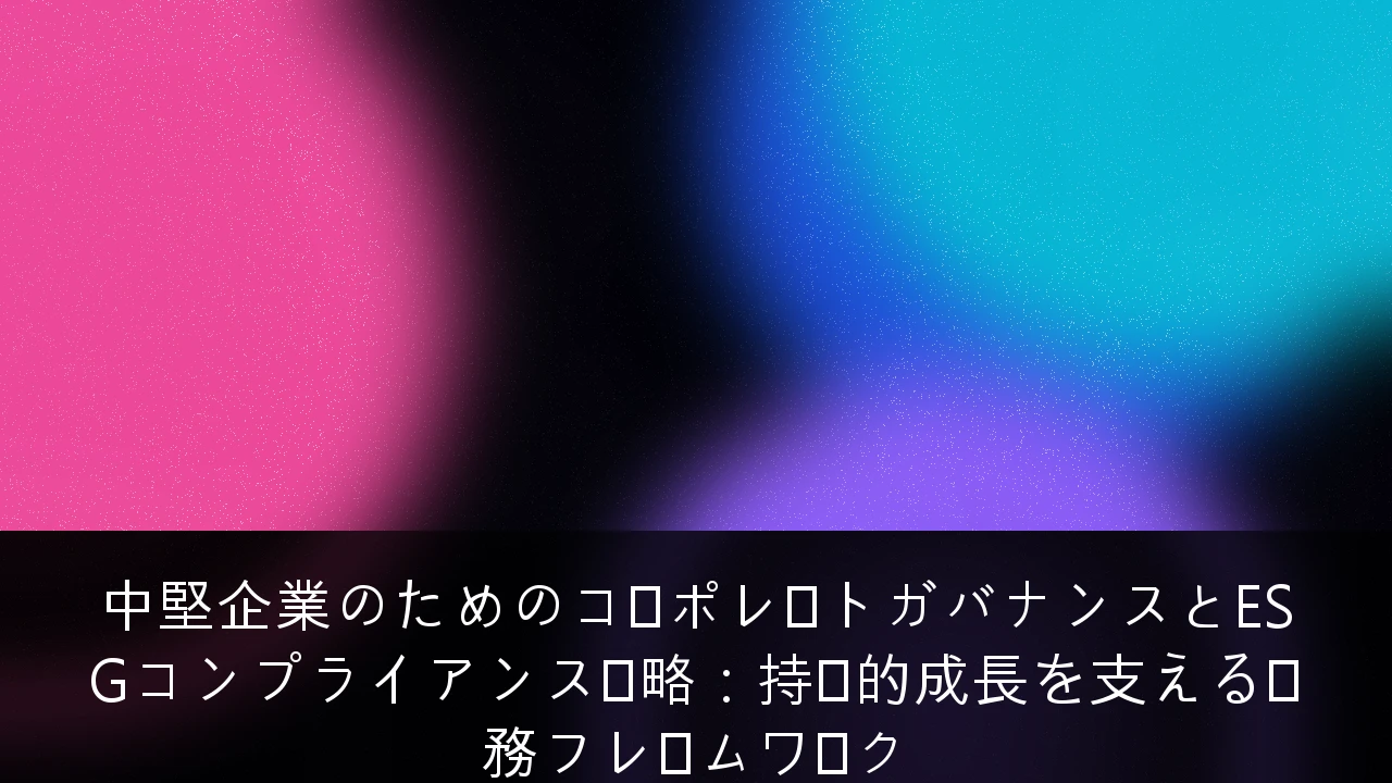中堅企業のためのコーポレートガバナンスとESGコンプライアンス戦略：持続的成長を支える実務フレームワーク