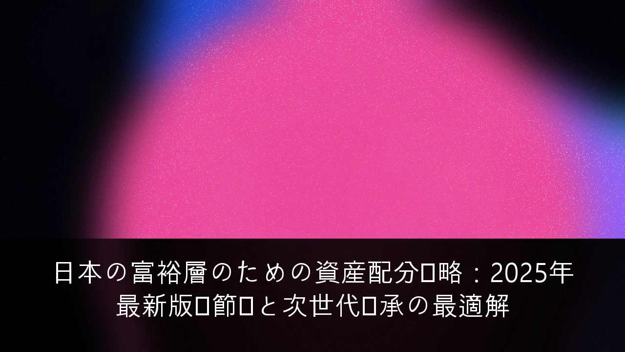 日本の富裕層のための資産配分戦略：2025年最新版・節税と次世代継承の最適解