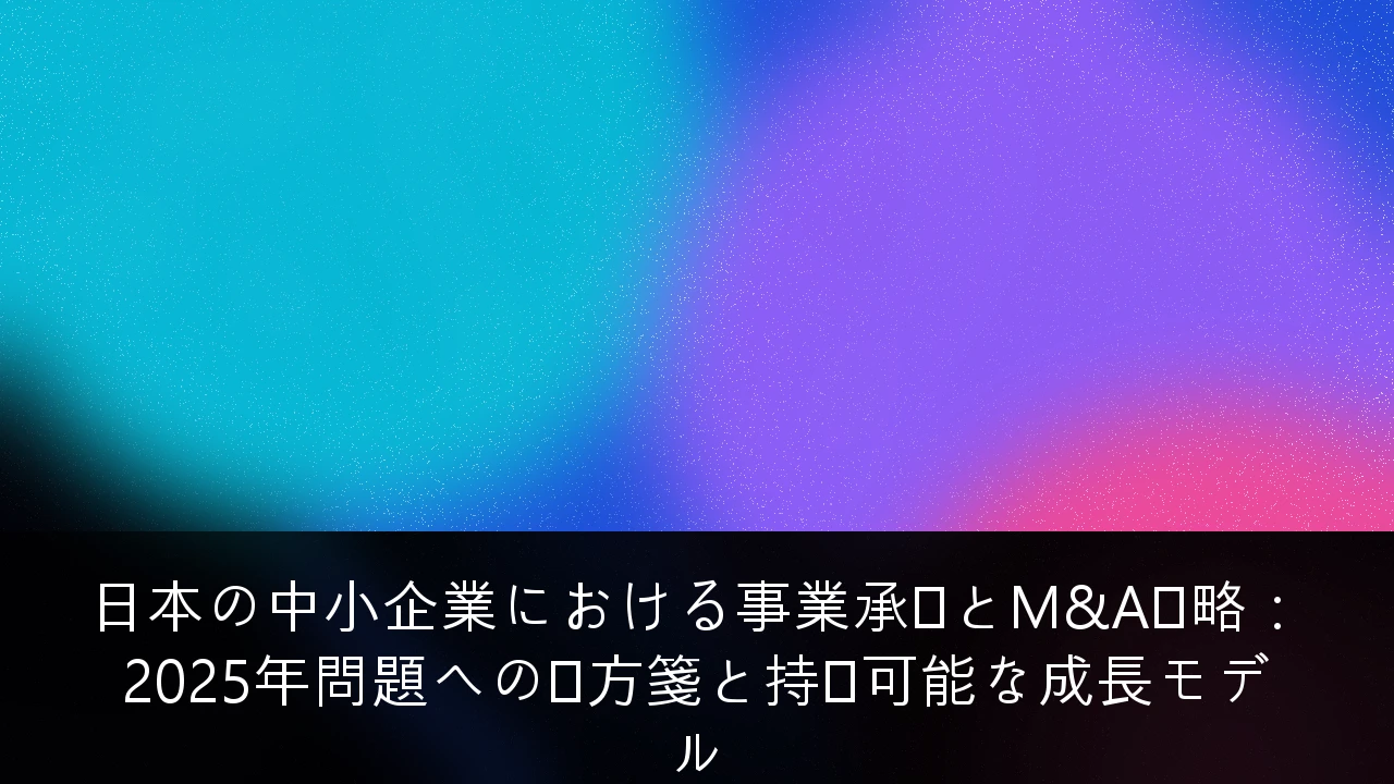 日本の中小企業における事業承継とM&A戦略：2025年問題への処方箋と持続可能な成長モデル