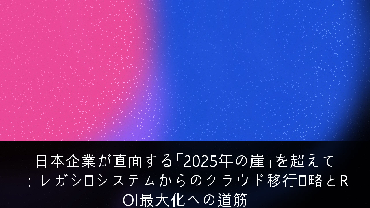 日本企業が直面する「2025年の崖」を超えて：レガシーシステムからのクラウド移行戦略とROI最大化への道筋