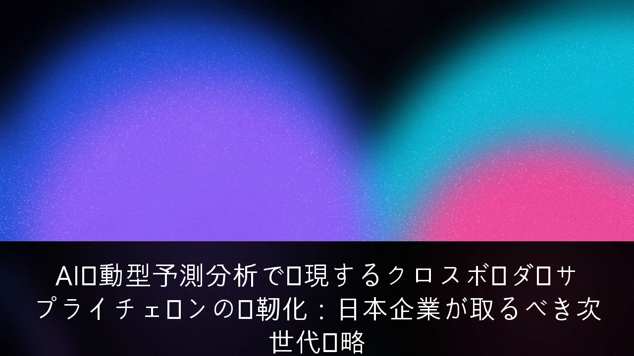 AI駆動型予測分析で実現するクロスボーダーサプライチェーンの強靭化：日本企業が取るべき次世代戦略