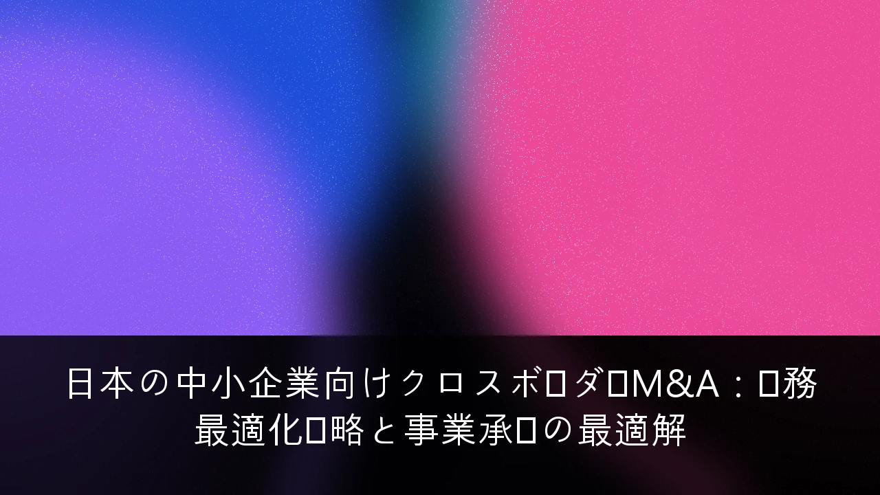 日本の中小企業向けクロスボーダーM&A：税務最適化戦略と事業承継の最適解