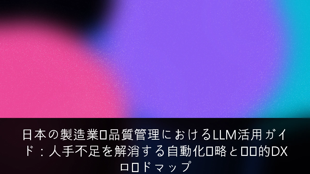 日本の製造業・品質管理におけるLLM活用ガイド：人手不足を解消する自動化戦略と実践的DXロードマップ