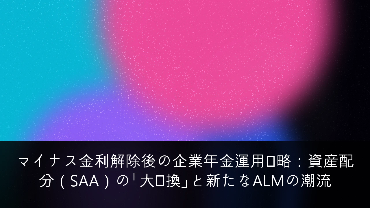 マイナス金利解除後の企業年金運用戦略：資産配分（SAA）の「大転換」と新たなALMの潮流