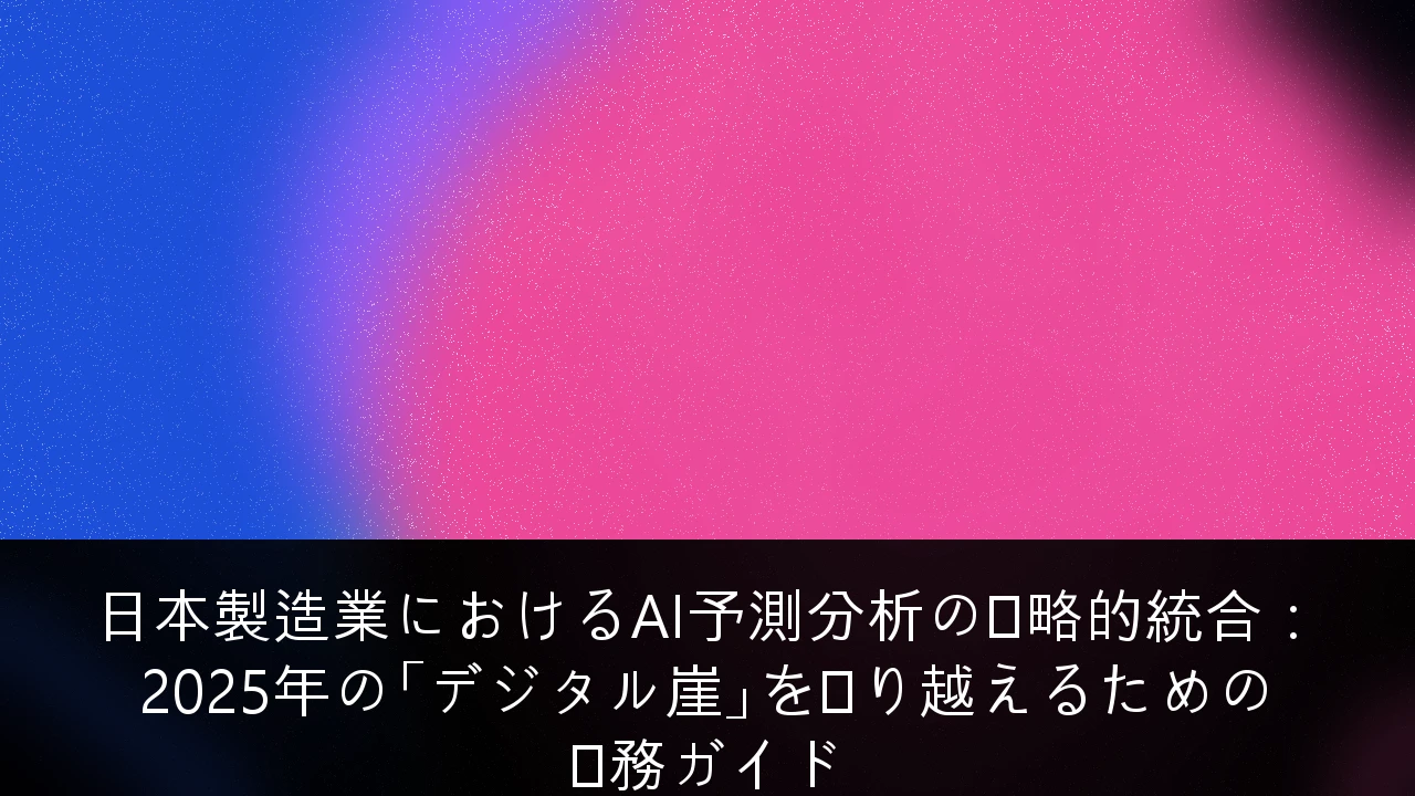 日本製造業におけるAI予測分析の戦略的統合：2025年の「デジタル崖」を乗り越えるための実務ガイド