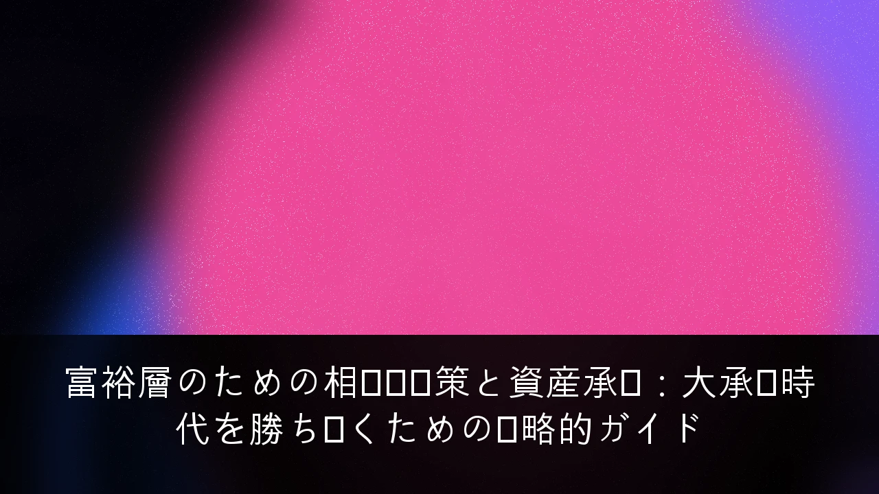 富裕層のための相続税対策と資産承継：大承継時代を勝ち抜くための戦略的ガイド