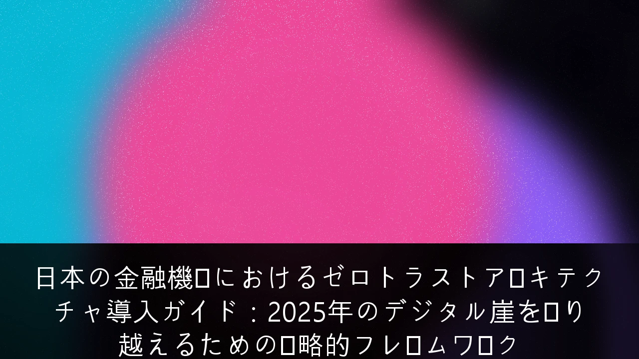 日本の金融機関におけるゼロトラストアーキテクチャ導入ガイド：2025年のデジタル崖を乗り越えるための戦略的フレームワーク