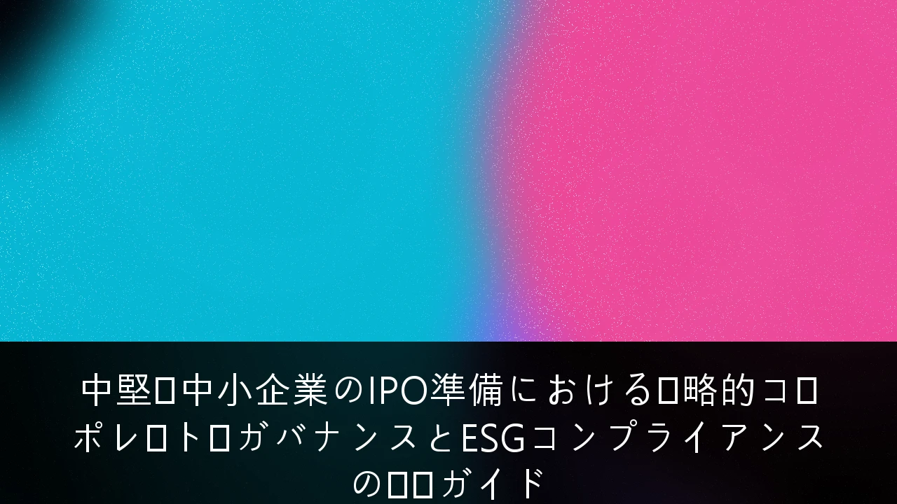 中堅・中小企業のIPO準備における戦略的コーポレート・ガバナンスとESGコンプライアンスの実践ガイド